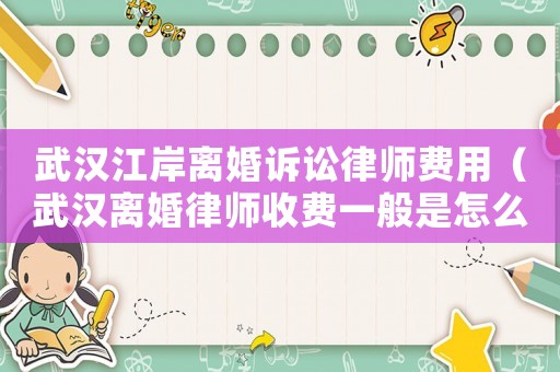 武漢江岸離婚訴訟律師費(fèi)用（武漢離婚律師收費(fèi)一般是怎么收的）