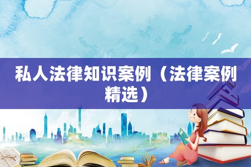 私人法律知識(shí)案例（法律案例精選）