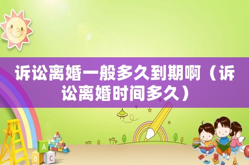 訴訟離婚一般多久到期啊（訴訟離婚時間多久）