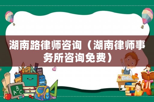 湖南路律師咨詢（湖南律師事務(wù)所咨詢免費(fèi)）