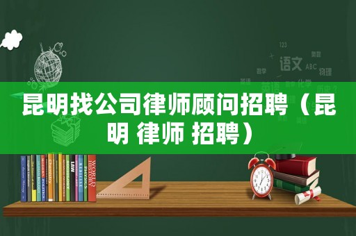 昆明找公司律師顧問招聘（昆明 律師 招聘）