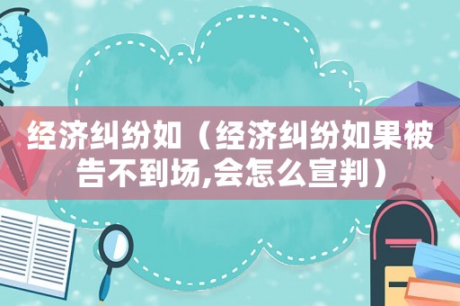 經(jīng)濟(jì)糾紛如（經(jīng)濟(jì)糾紛如果被告不到場,會怎么宣判）