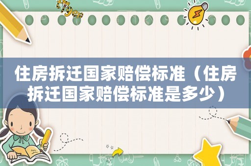 住房拆遷國(guó)家賠償標(biāo)準(zhǔn)（住房拆遷國(guó)家賠償標(biāo)準(zhǔn)是多少）