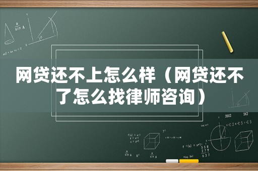 網(wǎng)貸還不上怎么樣（網(wǎng)貸還不了怎么找律師咨詢）