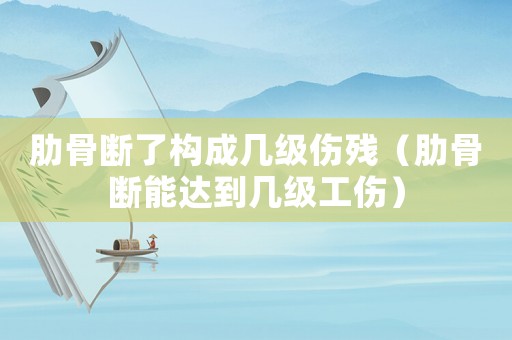 肋骨斷了構(gòu)成幾級傷殘（肋骨斷能達到幾級工傷）