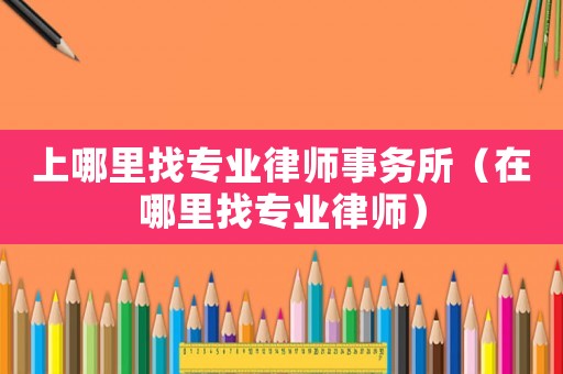 上哪里找專(zhuān)業(yè)律師事務(wù)所（在哪里找專(zhuān)業(yè)律師）