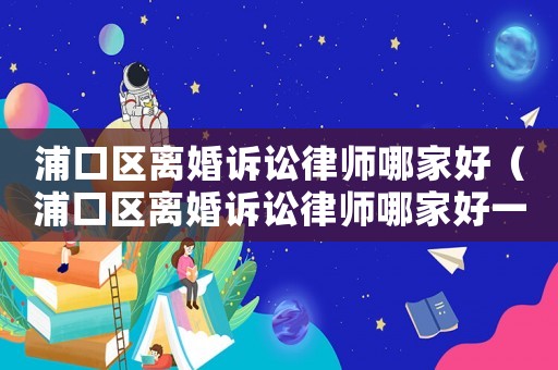 浦口區(qū)離婚訴訟律師哪家好（浦口區(qū)離婚訴訟律師哪家好一點(diǎn)）