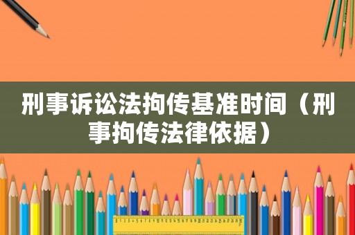 刑事訴訟法拘傳基準(zhǔn)時間（刑事拘傳法律依據(jù)）