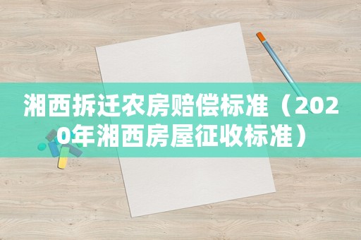 湘西拆遷農(nóng)房賠償標(biāo)準(zhǔn)（2020年湘西房屋征收標(biāo)準(zhǔn)）