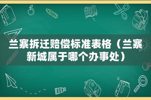 蘭寨拆遷賠償標(biāo)準(zhǔn)表格（蘭寨新城屬于哪個(gè)辦事處）
