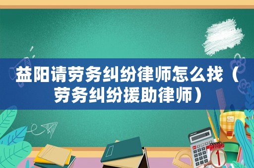 益陽(yáng)請(qǐng)勞務(wù)糾紛律師怎么找（勞務(wù)糾紛援助律師）