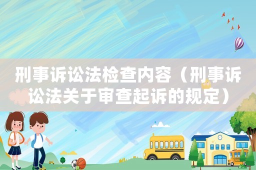 刑事訴訟法檢查內(nèi)容（刑事訴訟法關(guān)于審查起訴的規(guī)定）