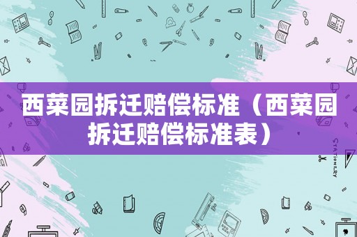 西菜園拆遷賠償標(biāo)準(zhǔn)（西菜園拆遷賠償標(biāo)準(zhǔn)表）