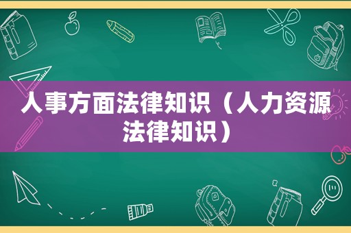 人事方面法律知識(shí)（人力資源法律知識(shí)）