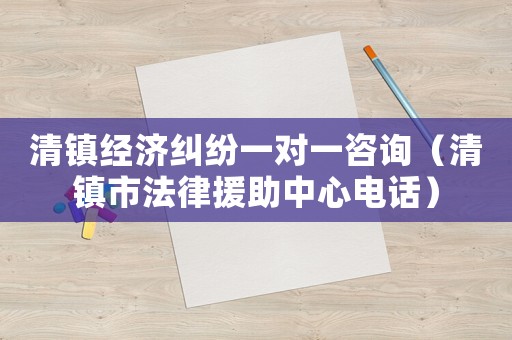 清鎮(zhèn)經(jīng)濟糾紛一對一咨詢（清鎮(zhèn)市法律援助中心電話）