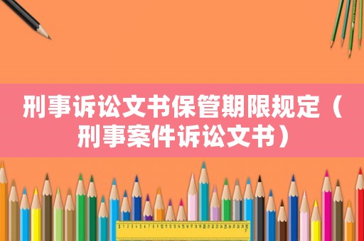 刑事訴訟文書保管期限規(guī)定（刑事案件訴訟文書）