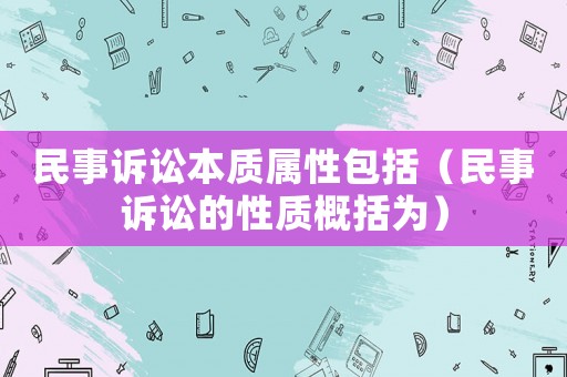民事訴訟本質(zhì)屬性包括（民事訴訟的性質(zhì)概括為）