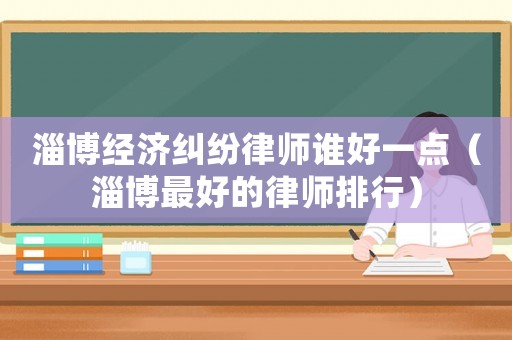 淄博經(jīng)濟(jì)糾紛律師誰(shuí)好一點(diǎn)（淄博最好的律師排行）
