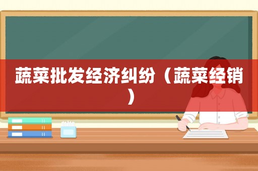 蔬菜批發(fā)經(jīng)濟(jì)糾紛（蔬菜經(jīng)銷）