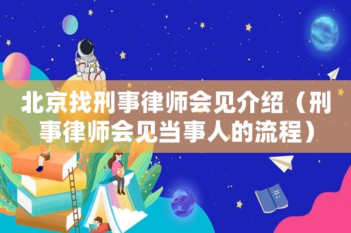 北京找刑事律師會(huì)見介紹（刑事律師會(huì)見當(dāng)事人的流程）
