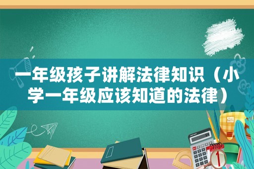 一年級(jí)孩子講解法律知識(shí)（小學(xué)一年級(jí)應(yīng)該知道的法律）