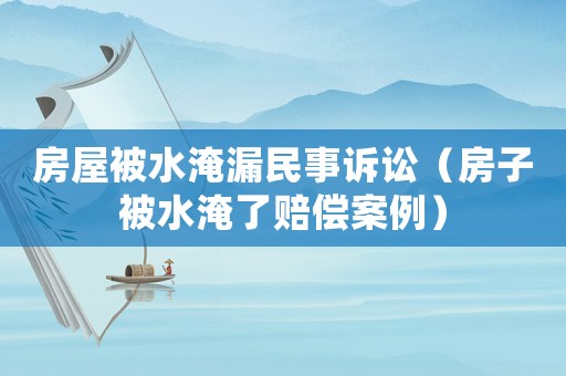 房屋被水淹漏民事訴訟（房子被水淹了賠償案例）