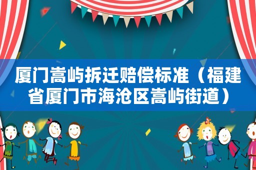 廈門嵩嶼拆遷賠償標準（福建省廈門市海滄區(qū)嵩嶼街道）