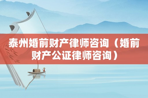 泰州婚前財產律師咨詢（婚前財產公證律師咨詢）