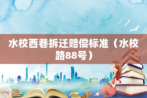 水校西巷拆遷賠償標(biāo)準(zhǔn)（水校路88號(hào)）