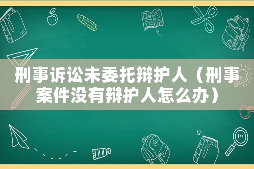 刑事訴訟未委托辯護(hù)人（刑事案件沒(méi)有辯護(hù)人怎么辦）