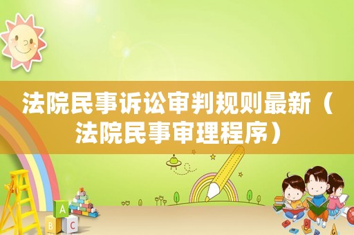 法院民事訴訟審判規(guī)則最新（法院民事審理程序）