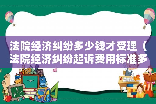 法院經(jīng)濟(jì)糾紛多少錢才受理（法院經(jīng)濟(jì)糾紛起訴費(fèi)用標(biāo)準(zhǔn)多少）