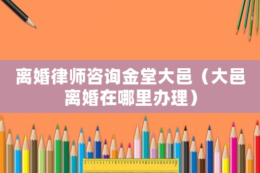 離婚律師咨詢金堂大邑（大邑離婚在哪里辦理）