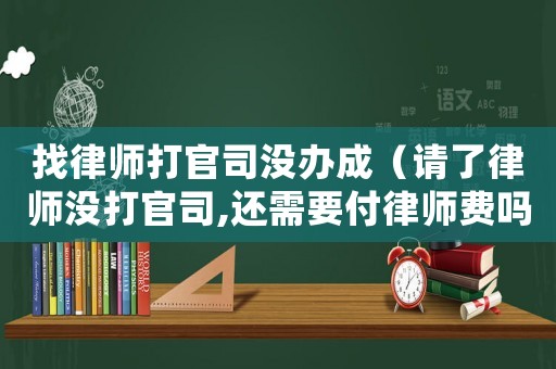 找律師打官司沒辦成（請(qǐng)了律師沒打官司,還需要付律師費(fèi)嗎）