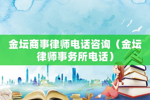 金壇商事律師電話咨詢（金壇律師事務(wù)所電話）