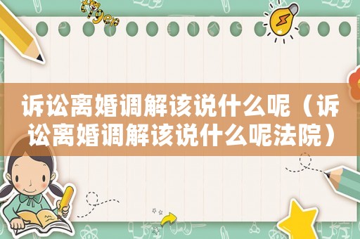訴訟離婚調(diào)解該說什么呢（訴訟離婚調(diào)解該說什么呢法院）