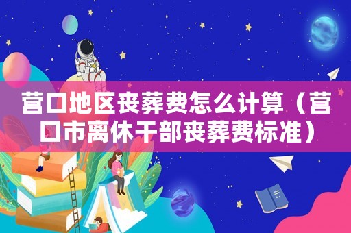 營口地區(qū)喪葬費怎么計算（營口市離休干部喪葬費標準）