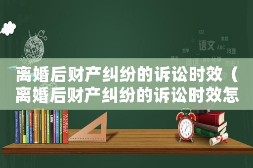 離婚后財(cái)產(chǎn)糾紛的訴訟時(shí)效（離婚后財(cái)產(chǎn)糾紛的訴訟時(shí)效怎么算）