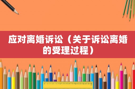 應(yīng)對(duì)離婚訴訟（關(guān)于訴訟離婚的受理過程）