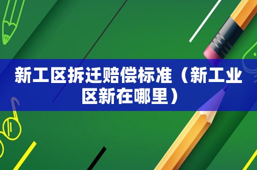 新工區(qū)拆遷賠償標準（新工業(yè)區(qū)新在哪里）