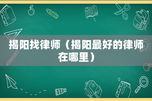 揭陽(yáng)找律師（揭陽(yáng)最好的律師在哪里）