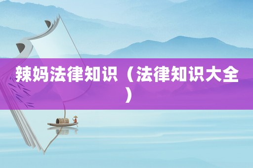 辣媽法律知識(shí)（法律知識(shí)大全）