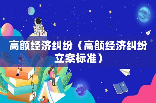 高額經(jīng)濟(jì)糾紛（高額經(jīng)濟(jì)糾紛立案標(biāo)準(zhǔn)）