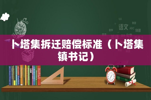 卜塔集拆遷賠償標準（卜塔集鎮(zhèn)書記）