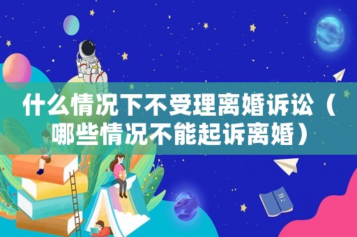 什么情況下不受理離婚訴訟（哪些情況不能起訴離婚）