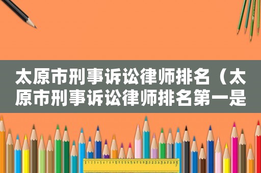 太原市刑事訴訟律師排名（太原市刑事訴訟律師排名第一是誰）