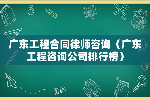 廣東工程合同律師咨詢(xún)（廣東工程咨詢(xún)公司排行榜）