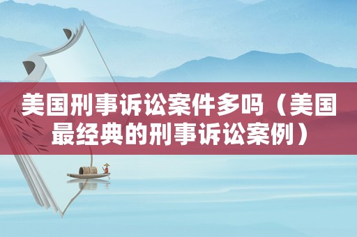 美國刑事訴訟案件多嗎（美國最經(jīng)典的刑事訴訟案例）