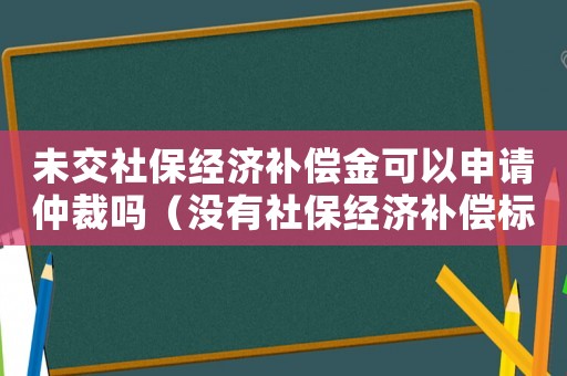 未交社保經(jīng)濟補償金可以申請仲裁嗎（沒有社保經(jīng)濟補償標(biāo)準(zhǔn)）