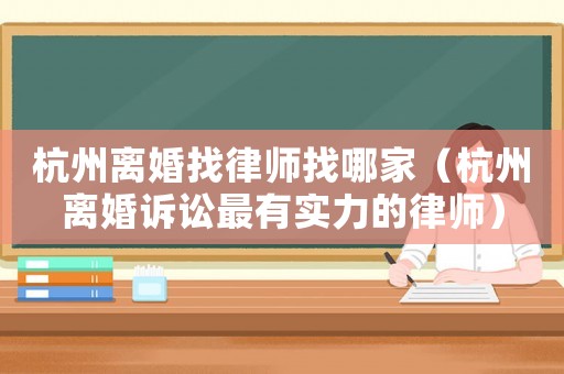 杭州離婚找律師找哪家（杭州離婚訴訟最有實力的律師）